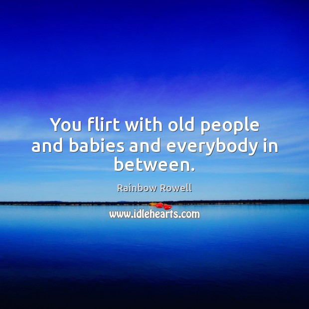 You flirt with old people and babies and everybody in between. Rainbow Rowell Picture Quote