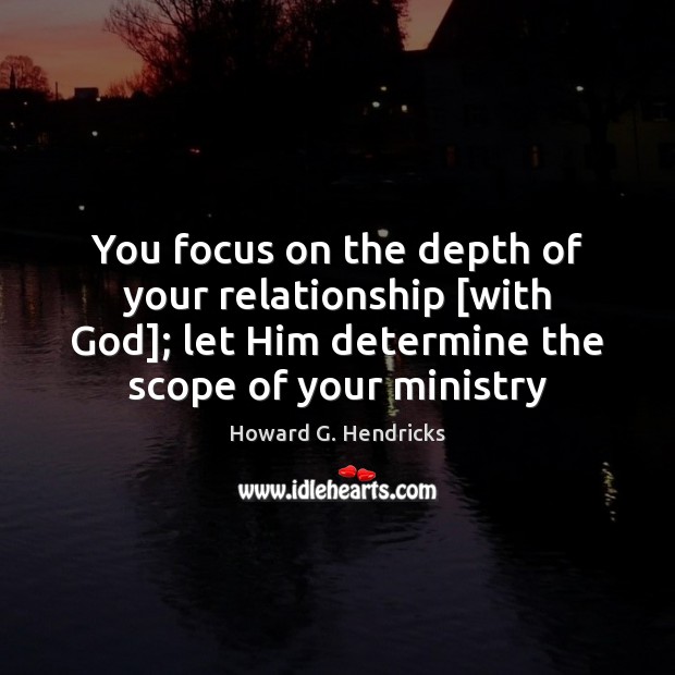 You focus on the depth of your relationship [with God]; let Him Howard G. Hendricks Picture Quote