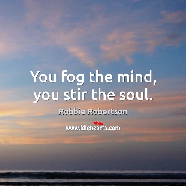 You fog the mind, you stir the soul. Robbie Robertson Picture Quote