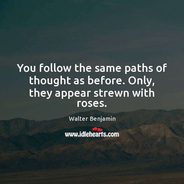You follow the same paths of thought as before. Only, they appear strewn with roses. Walter Benjamin Picture Quote