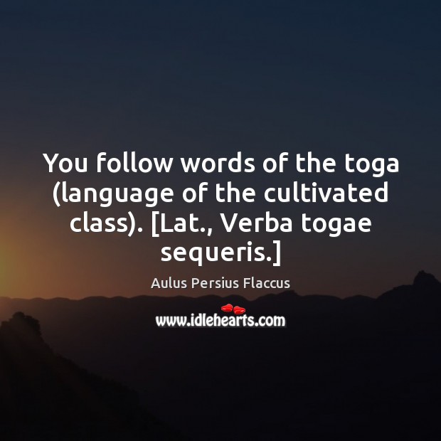 You follow words of the toga (language of the cultivated class). [Lat., Image