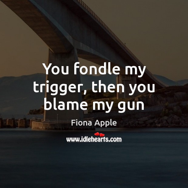 You fondle my trigger, then you blame my gun Image