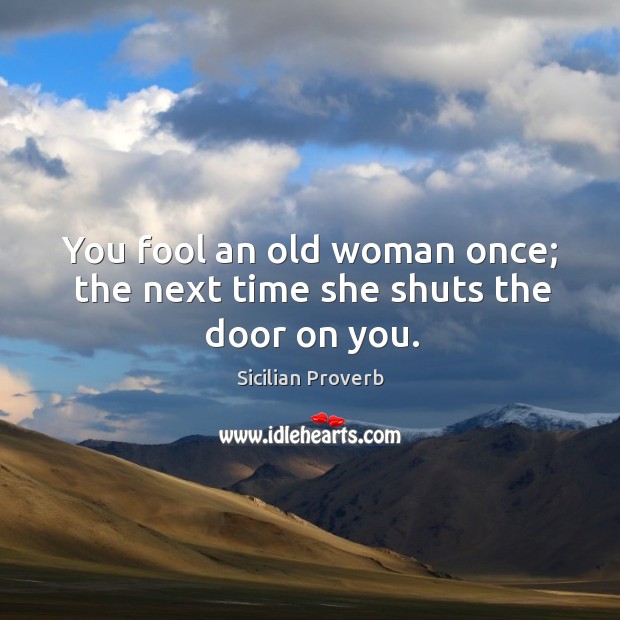 You fool an old woman once; the next time she shuts the door on you. Sicilian Proverbs Image