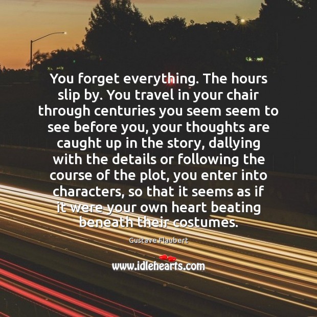 You forget everything. The hours slip by. You travel in your chair Gustave Flaubert Picture Quote