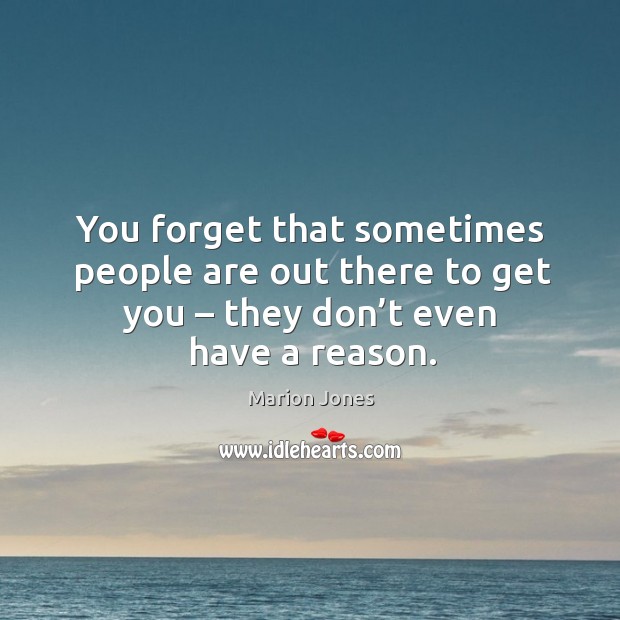 You forget that sometimes people are out there to get you – they don’t even have a reason. Image