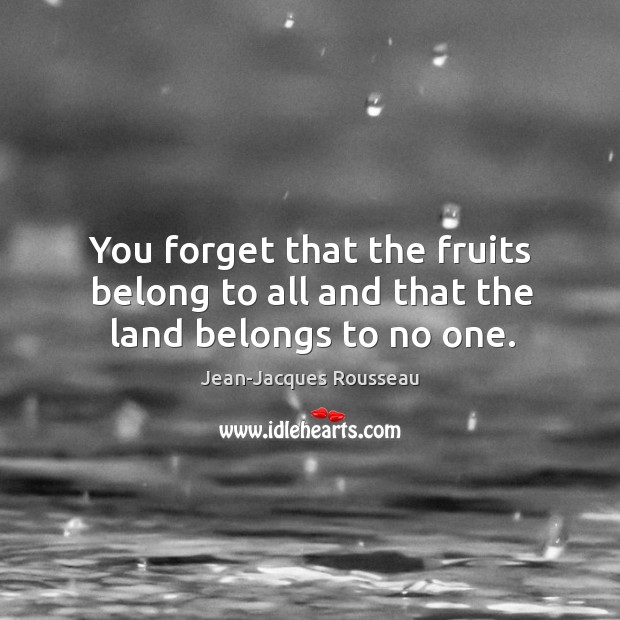 You forget that the fruits belong to all and that the land belongs to no one. Jean-Jacques Rousseau Picture Quote