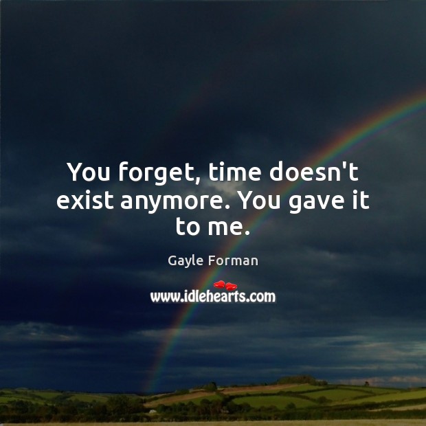 You forget, time doesn’t exist anymore. You gave it to me. Gayle Forman Picture Quote