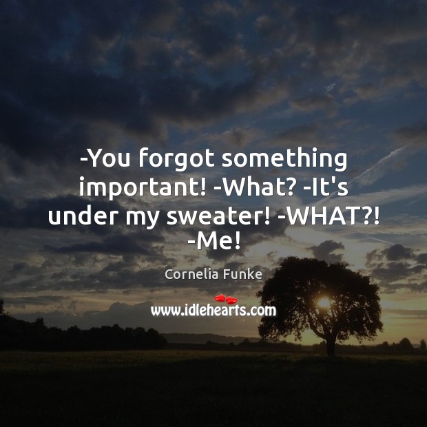-You forgot something important! -What? -It’s under my sweater! -WHAT?! -Me! Cornelia Funke Picture Quote