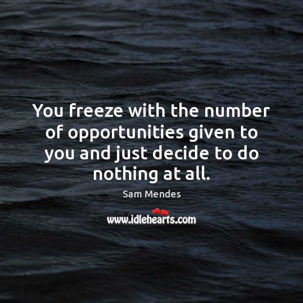You freeze with the number of opportunities given to you and just Sam Mendes Picture Quote