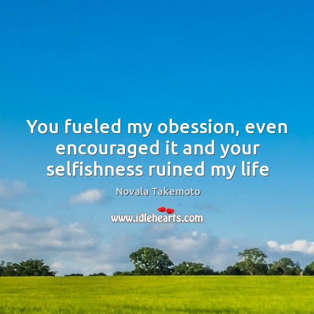 You fueled my obession, even encouraged it and your selfishness ruined my life Novala Takemoto Picture Quote