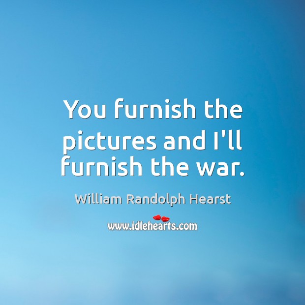 You furnish the pictures and I’ll furnish the war. William Randolph Hearst Picture Quote