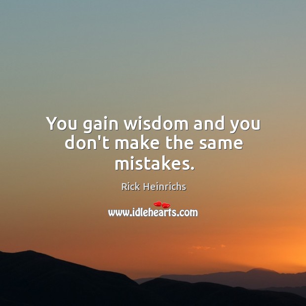 You gain wisdom and you don’t make the same mistakes. Rick Heinrichs Picture Quote