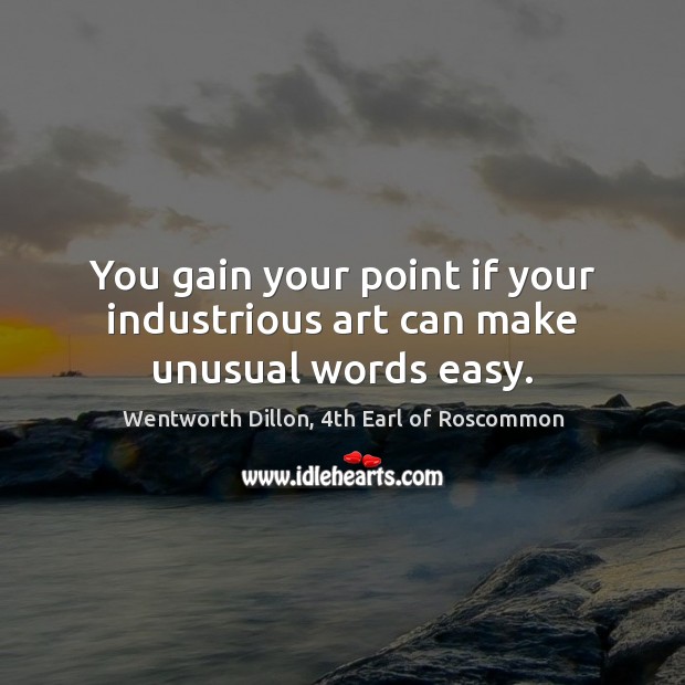 You gain your point if your industrious art can make unusual words easy. Wentworth Dillon, 4th Earl of Roscommon Picture Quote