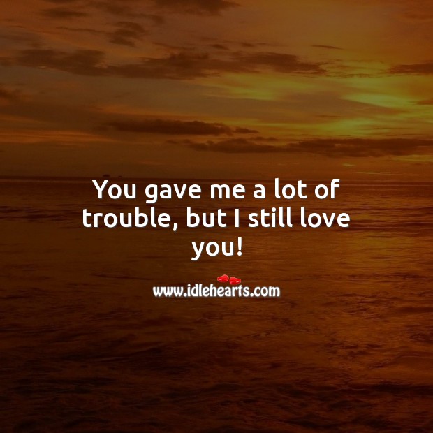 You gave me a lot of trouble, but I still love you! I Love You Quotes Image