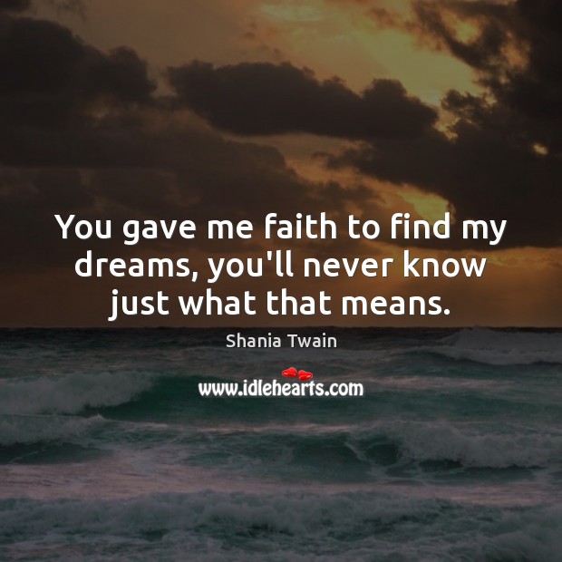 You gave me faith to find my dreams, you’ll never know just what that means. Shania Twain Picture Quote