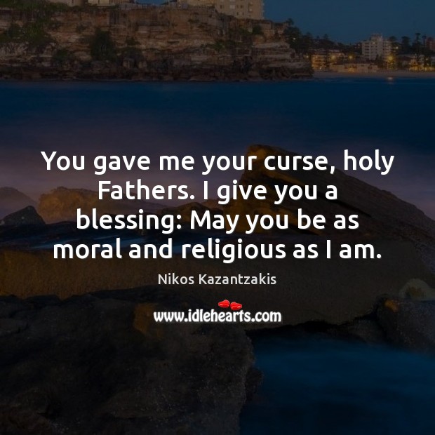 You gave me your curse, holy Fathers. I give you a blessing: Nikos Kazantzakis Picture Quote