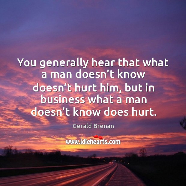 You generally hear that what a man doesn’t know doesn’t hurt him, but in business what a man doesn’t know does hurt. Gerald Brenan Picture Quote