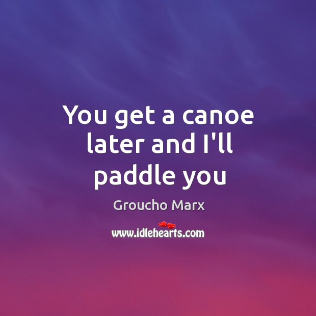 You get a canoe later and I’ll paddle you Groucho Marx Picture Quote