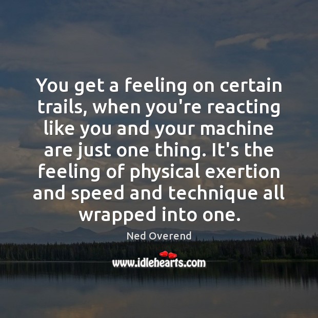 You get a feeling on certain trails, when you’re reacting like you Image