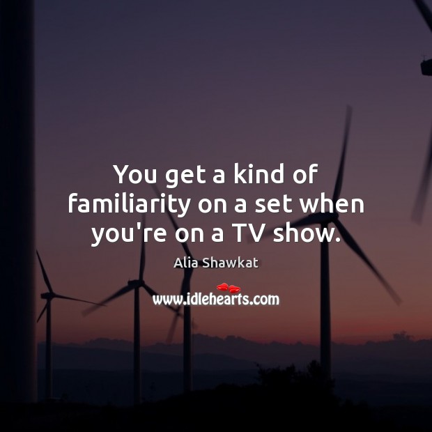You get a kind of familiarity on a set when you’re on a TV show. Alia Shawkat Picture Quote