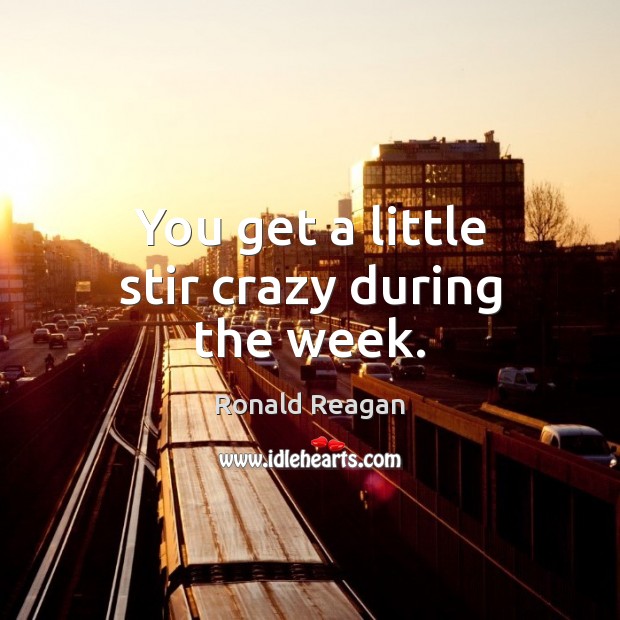You get a little stir crazy during the week. Image