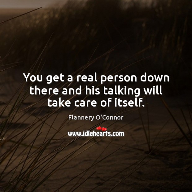 You get a real person down there and his talking will take care of itself. Flannery O’Connor Picture Quote