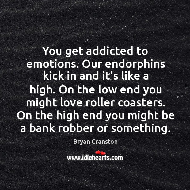 You get addicted to emotions. Our endorphins kick in and it’s like Bryan Cranston Picture Quote