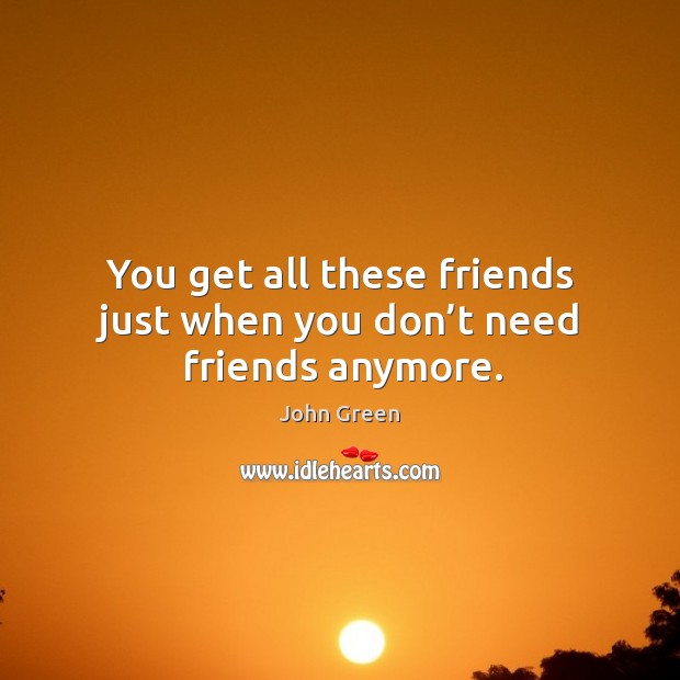 You get all these friends just when you don’t need friends anymore. John Green Picture Quote