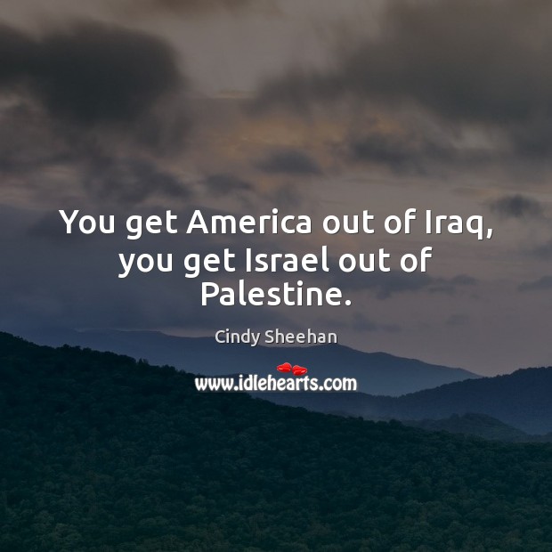 You get America out of Iraq, you get Israel out of Palestine. Cindy Sheehan Picture Quote