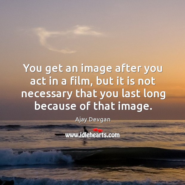 You get an image after you act in a film, but it is not necessary that you last long because of that image. Image