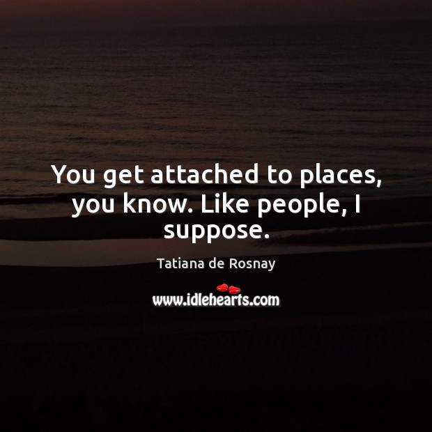 You get attached to places, you know. Like people, I suppose. 