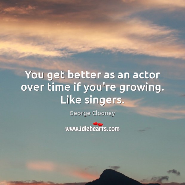 You get better as an actor over time if you’re growing. Like singers. George Clooney Picture Quote