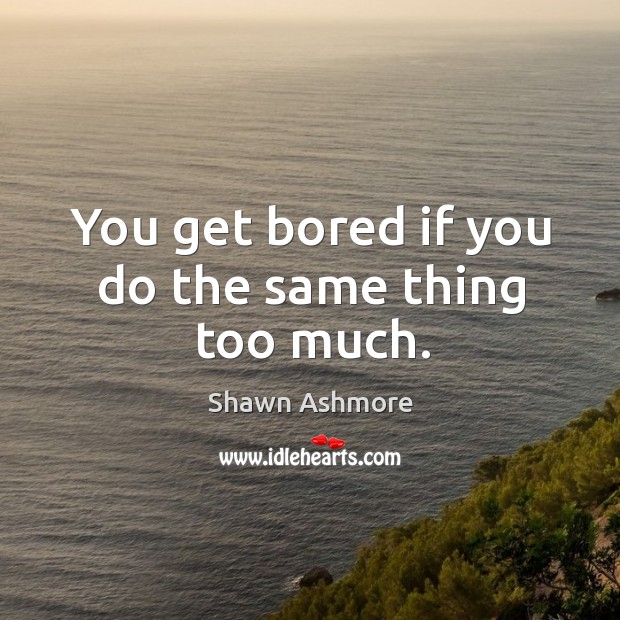 You get bored if you do the same thing too much. Shawn Ashmore Picture Quote