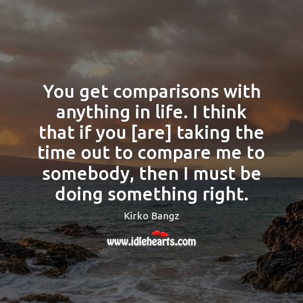 You get comparisons with anything in life. I think that if you [ Compare Quotes Image