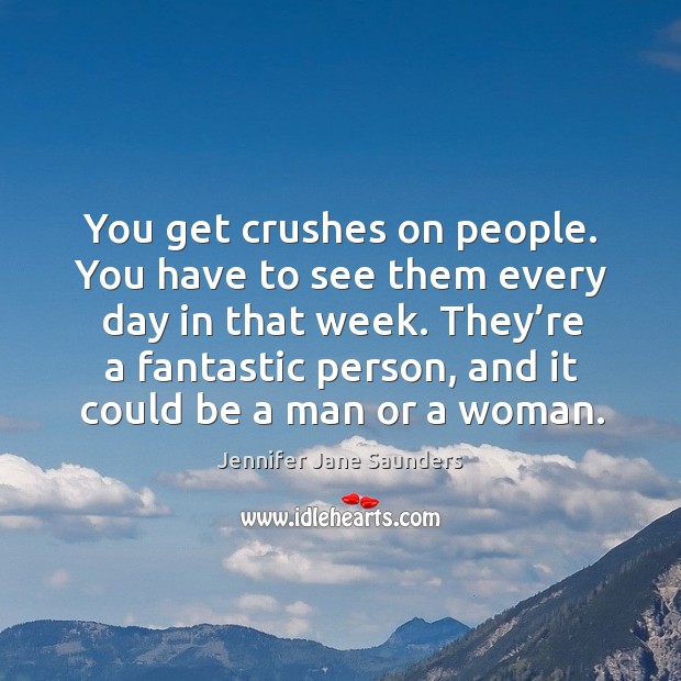 You get crushes on people. You have to see them every day in that week. Image