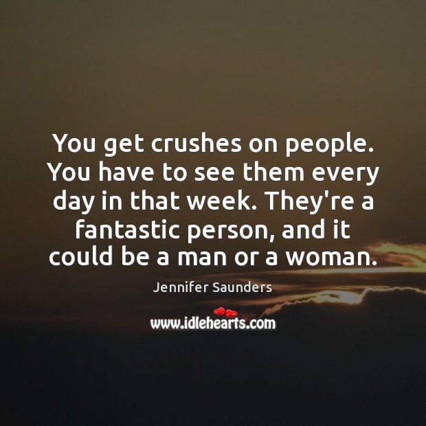 You get crushes on people. You have to see them every day Jennifer Saunders Picture Quote