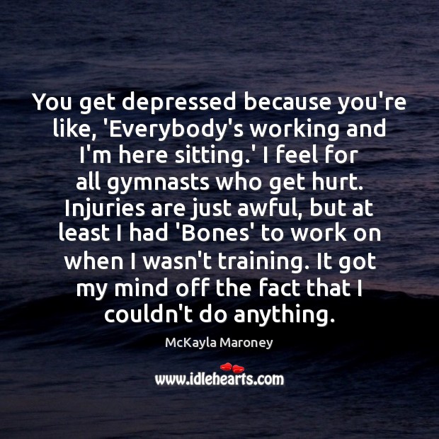 You get depressed because you’re like, ‘Everybody’s working and I’m here sitting. McKayla Maroney Picture Quote