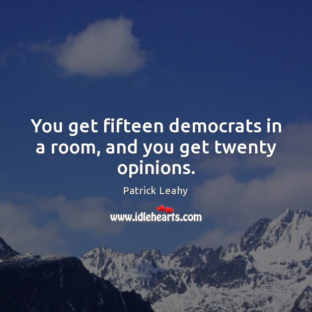 You get fifteen democrats in a room, and you get twenty opinions. Patrick Leahy Picture Quote
