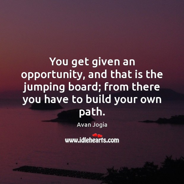 You get given an opportunity, and that is the jumping board; from Avan Jogia Picture Quote