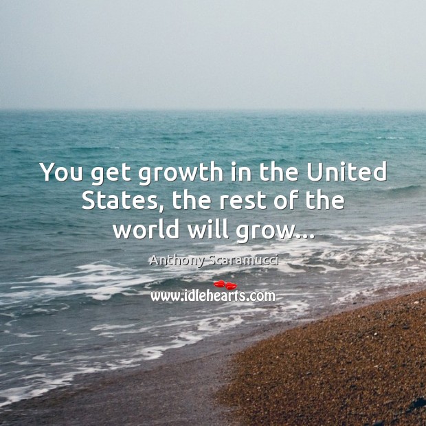 You get growth in the United States, the rest of the world will grow… Anthony Scaramucci Picture Quote