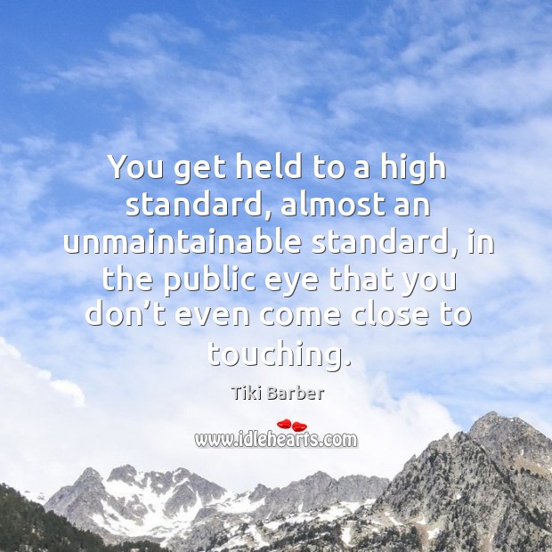 You get held to a high standard, almost an unmaintainable standard Image