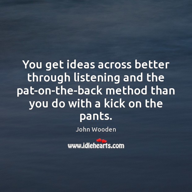 You get ideas across better through listening and the pat-on-the-back method than John Wooden Picture Quote