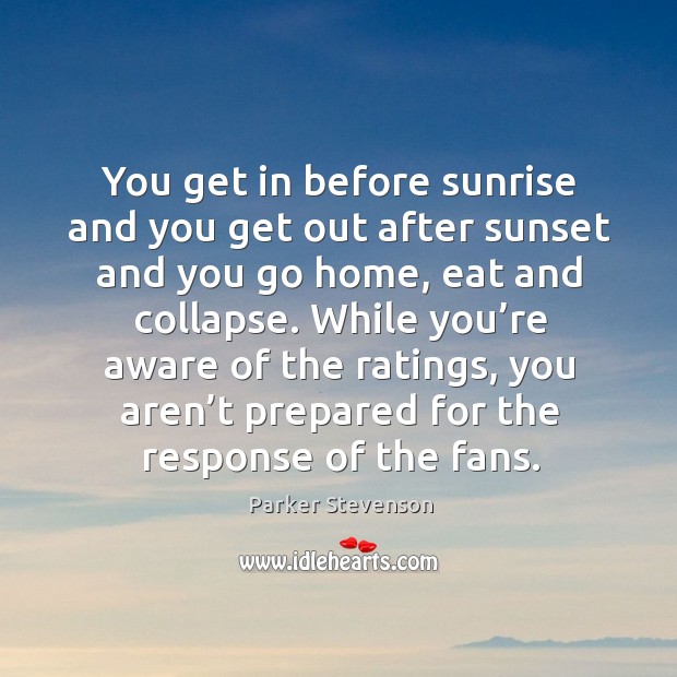 You get in before sunrise and you get out after sunset and you go home, eat and collapse. Image
