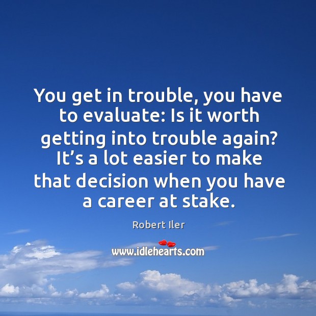 You get in trouble, you have to evaluate: is it worth getting into trouble again? Robert Iler Picture Quote