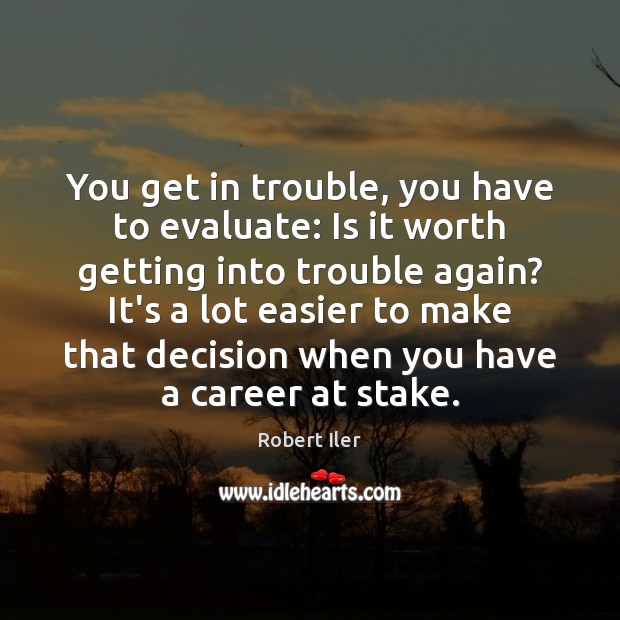 You get in trouble, you have to evaluate: Is it worth getting Robert Iler Picture Quote
