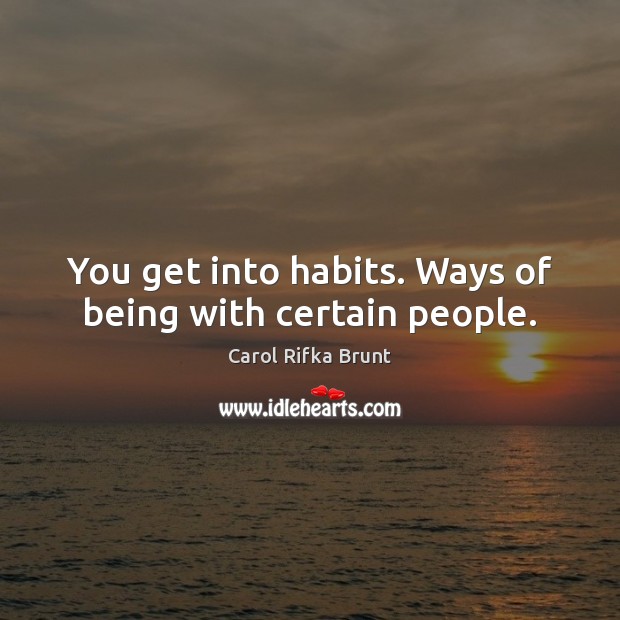 You get into habits. Ways of being with certain people. Image