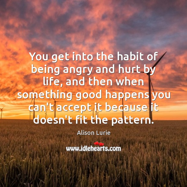 You get into the habit of being angry and hurt by life, Alison Lurie Picture Quote