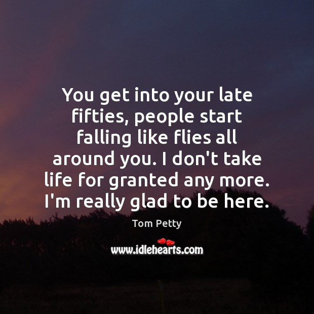 You get into your late fifties, people start falling like flies all Tom Petty Picture Quote