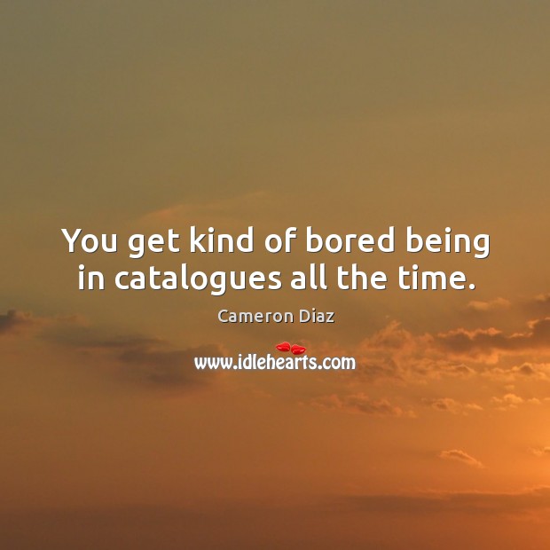 You get kind of bored being in catalogues all the time. Cameron Diaz Picture Quote