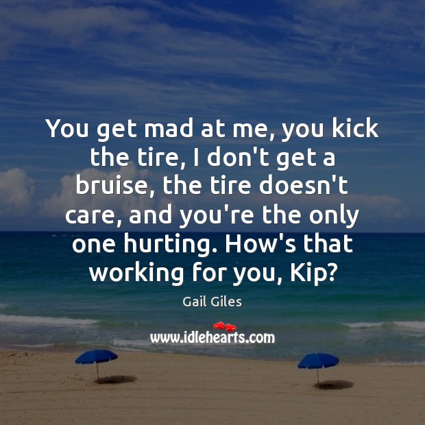 You get mad at me, you kick the tire, I don’t get Gail Giles Picture Quote
